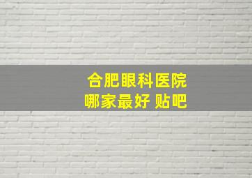 合肥眼科医院哪家最好 贴吧